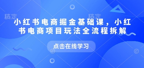 小红书电商掘金课，小红书电商项目玩法全流程拆解网赚项目-副业赚钱-互联网创业-资源整合八方网创