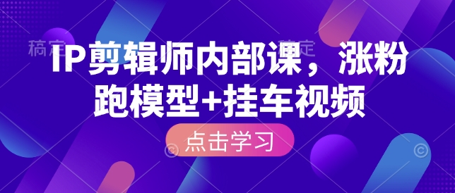 IP剪辑师内部课，涨粉跑模型+挂车视频网赚项目-副业赚钱-互联网创业-资源整合八方网创