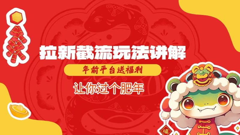 拉新截流玩法讲解，年前平台送福利，让你过个肥年网赚项目-副业赚钱-互联网创业-资源整合八方网创