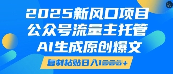 2025新风口项目，公众号流量主托管，AI生成原创爆文，复制粘贴日入多张网赚项目-副业赚钱-互联网创业-资源整合八方网创