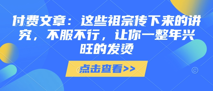 付费文章：这些祖宗传下来的讲究，不服不行，让你一整年兴旺的发烫!(全文收藏)网赚项目-副业赚钱-互联网创业-资源整合八方网创