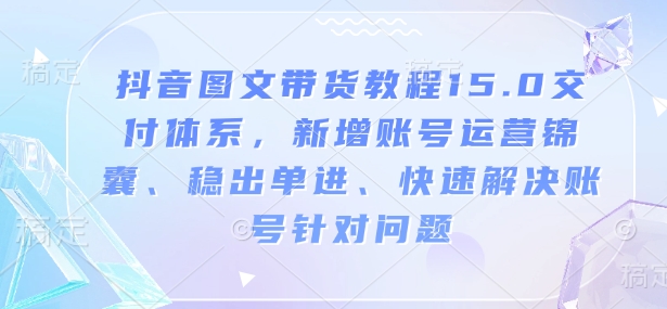 抖音图文带货教程15.0交付体系，新增账号运营锦囊、稳出单进、快速解决账号针对问题网赚项目-副业赚钱-互联网创业-资源整合八方网创