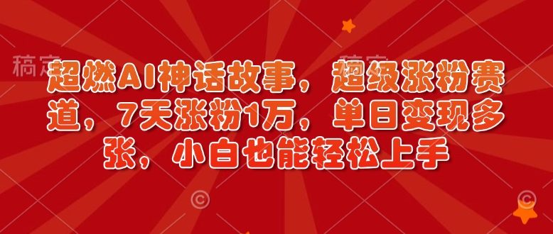 超燃AI神话故事，超级涨粉赛道，7天涨粉1万，单日变现多张，小白也能轻松上手（附详细教程）网赚项目-副业赚钱-互联网创业-资源整合八方网创