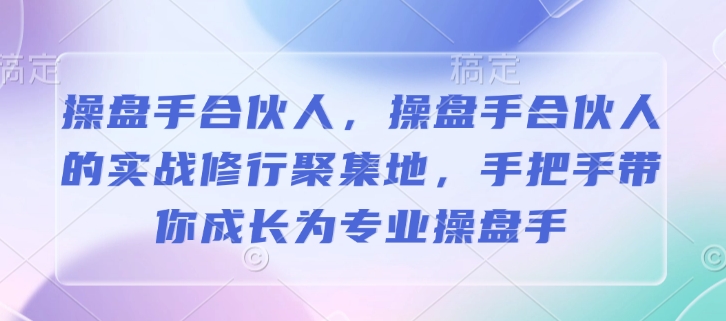 操盘手合伙人，操盘手合伙人的实战修行聚集地，手把手带你成长为专业操盘手网赚项目-副业赚钱-互联网创业-资源整合八方网创