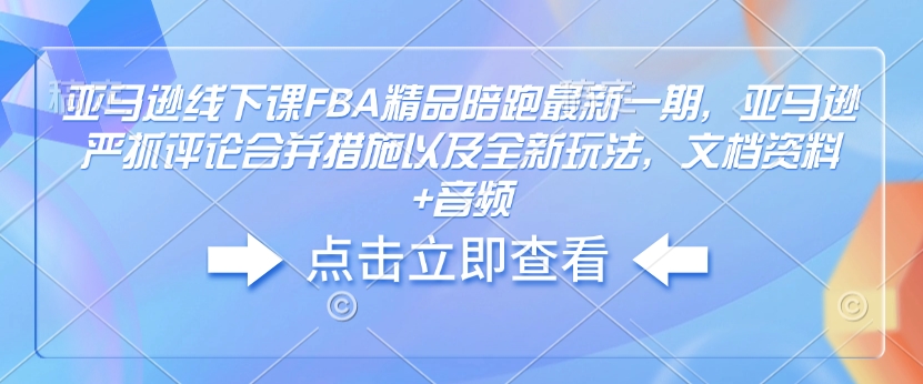 亚马逊线下课FBA精品陪跑最新一期，亚马逊严抓评论合并措施以及全新玩法，文档资料+音频网赚项目-副业赚钱-互联网创业-资源整合八方网创