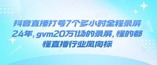 抖音直播打号7个多小时全程录屏24年，gvm20万1场的录屏，懂的都懂直播行业风向标网赚项目-副业赚钱-互联网创业-资源整合八方网创
