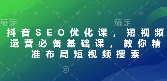 抖音SEO优化课，短视频运营必备基础课，教你精准布局短视频搜索网赚项目-副业赚钱-互联网创业-资源整合八方网创