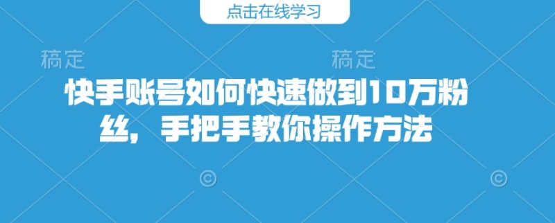 快手账号如何快速做到10万粉丝，手把手教你操作方法网赚项目-副业赚钱-互联网创业-资源整合八方网创