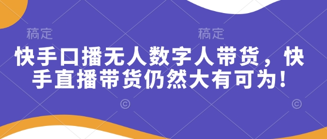快手口播无人数字人带货，快手直播带货仍然大有可为!网赚项目-副业赚钱-互联网创业-资源整合八方网创