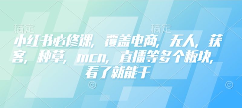 小红书必修课，覆盖电商，无人，获客，种草，mcn，直播等多个板块，看了就能干网赚项目-副业赚钱-互联网创业-资源整合八方网创