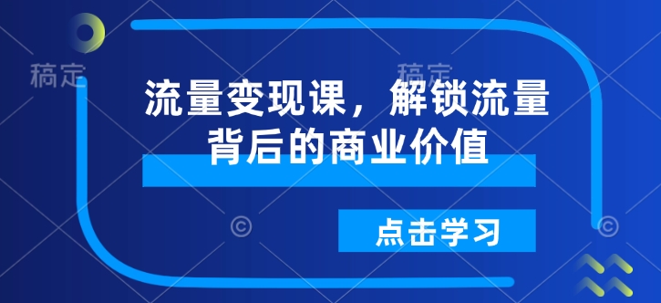 流量变现课，解锁流量背后的商业价值网赚项目-副业赚钱-互联网创业-资源整合八方网创
