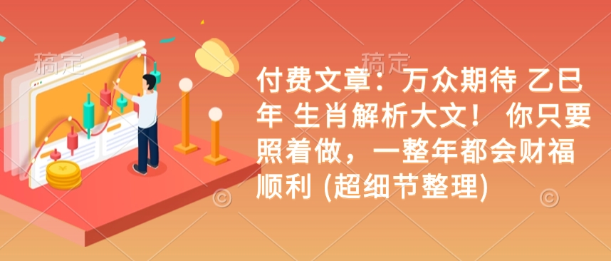 付费文章：万众期待 乙巳年 生肖解析大文！ 你只要照着做，一整年都会财福顺利 (超细节整理)网赚项目-副业赚钱-互联网创业-资源整合八方网创