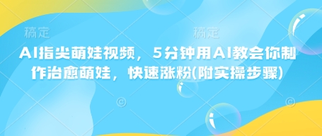 AI指尖萌娃视频，5分钟用AI教会你制作治愈萌娃，快速涨粉(附实操步骤)网赚项目-副业赚钱-互联网创业-资源整合八方网创