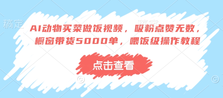 AI动物买菜做饭视频，吸粉点赞无数，橱窗带货5000单，喂饭级操作教程网赚项目-副业赚钱-互联网创业-资源整合八方网创