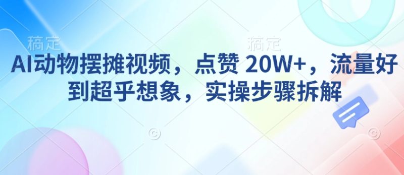 AI动物摆摊视频，点赞 20W+，流量好到超乎想象，实操步骤拆解网赚项目-副业赚钱-互联网创业-资源整合八方网创