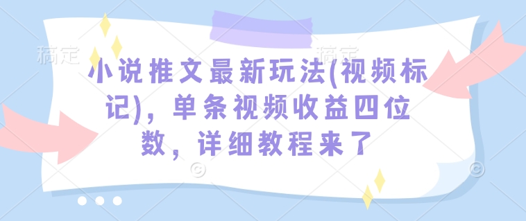 小说推文最新玩法(视频标记)，单条视频收益四位数，详细教程来了网赚项目-副业赚钱-互联网创业-资源整合八方网创