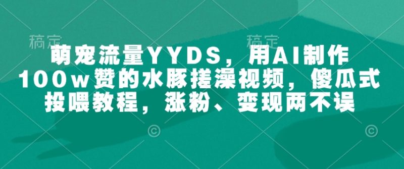 萌宠流量YYDS，用AI制作100w赞的水豚搓澡视频，傻瓜式投喂教程，涨粉、变现两不误网赚项目-副业赚钱-互联网创业-资源整合八方网创