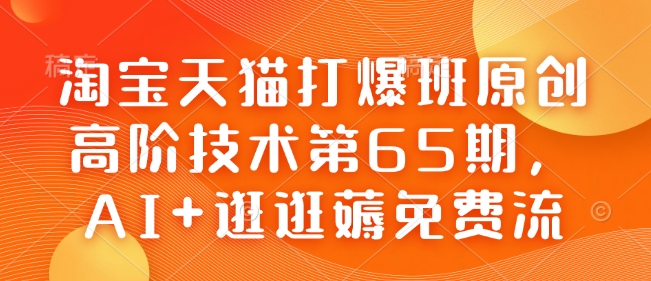 淘宝天猫打爆班原创高阶技术第65期，AI+逛逛薅免费流网赚项目-副业赚钱-互联网创业-资源整合八方网创