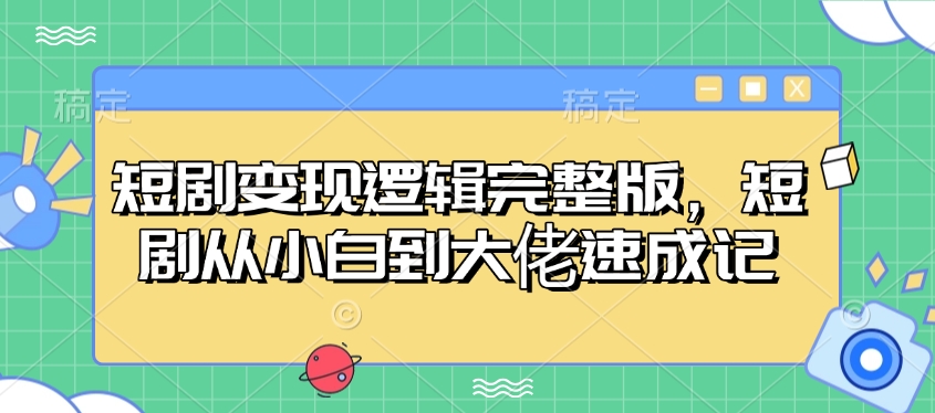 短剧变现逻辑完整版，短剧从小白到大佬速成记网赚项目-副业赚钱-互联网创业-资源整合八方网创