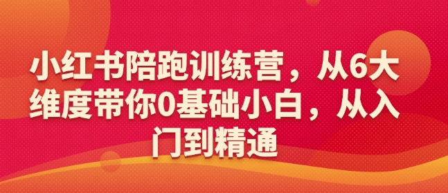 小红书陪跑训练营，从6大维度带你0基础小白，从入门到精通网赚项目-副业赚钱-互联网创业-资源整合八方网创