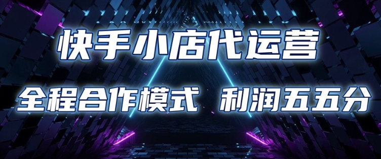 快手小店代运营 限时托管计划 合作模式 利润五五分成网赚项目-副业赚钱-互联网创业-资源整合八方网创