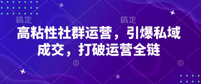 高粘性社群运营，引爆私域成交，打破运营全链网赚项目-副业赚钱-互联网创业-资源整合八方网创