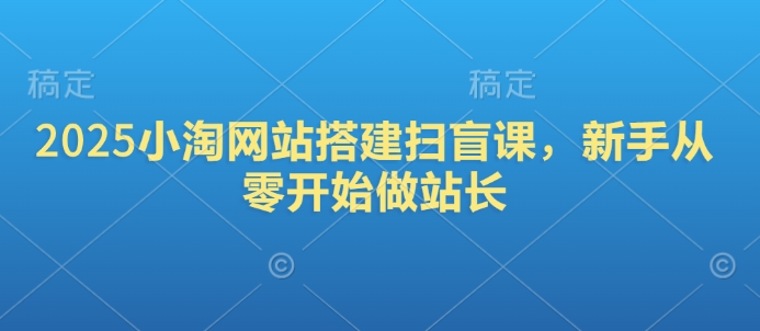 2025小淘网站搭建扫盲课，新手从零开始做站长网赚项目-副业赚钱-互联网创业-资源整合八方网创