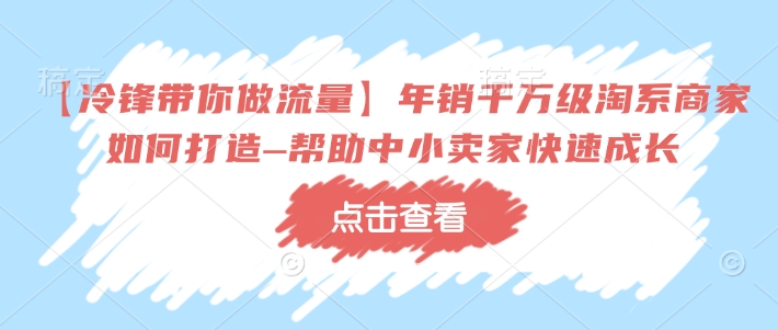【冷锋带你做流量】年销千万级淘系商家如何打造–帮助中小卖家快速成长网赚项目-副业赚钱-互联网创业-资源整合八方网创