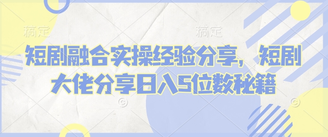 短剧融合实操经验分享，短剧大佬分享日入5位数秘籍网赚项目-副业赚钱-互联网创业-资源整合八方网创