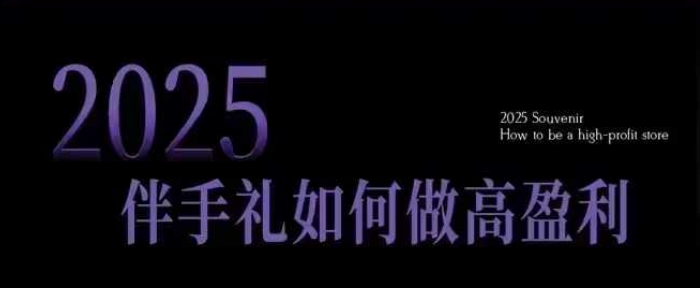 2025伴手礼如何做高盈利门店，小白保姆级伴手礼开店指南，伴手礼最新实战10大攻略，突破获客瓶颈网赚项目-副业赚钱-互联网创业-资源整合八方网创