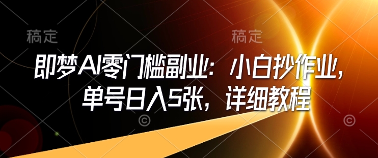 即梦AI零门槛副业：小白抄作业，单号日入5张，详细教程网赚项目-副业赚钱-互联网创业-资源整合八方网创