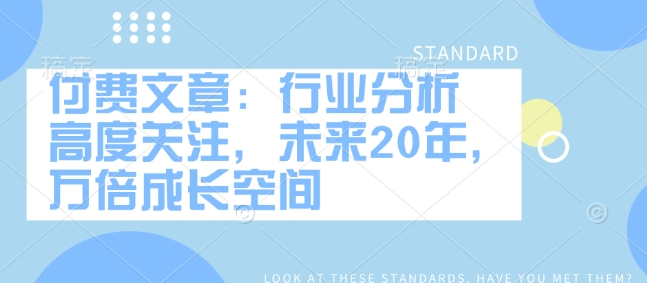 付费文章：行业分析 高度关注，未来20年，万倍成长空间网赚项目-副业赚钱-互联网创业-资源整合八方网创