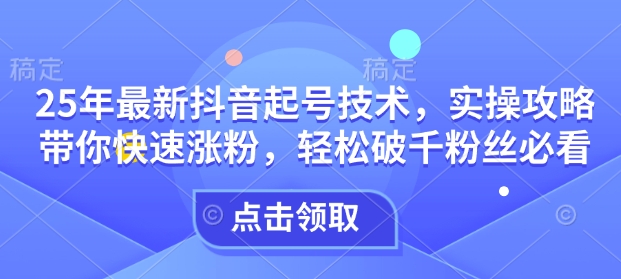 25年最新抖音起号技术，实操攻略带你快速涨粉，轻松破千粉丝必看网赚项目-副业赚钱-互联网创业-资源整合八方网创