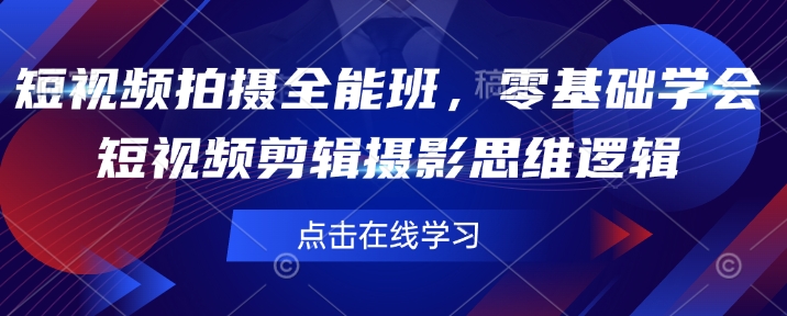 短视频拍摄全能班，零基础学会短视频剪辑摄影思维逻辑网赚项目-副业赚钱-互联网创业-资源整合八方网创