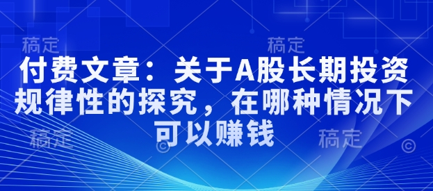 付费文章：关于A股长期投资规律性的探究，在哪种情况下可以赚钱网赚项目-副业赚钱-互联网创业-资源整合八方网创