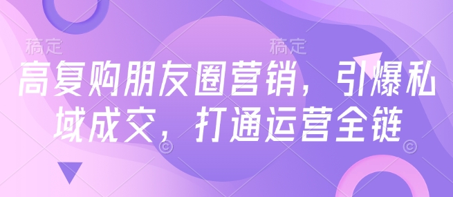 高复购朋友圈营销，引爆私域成交，打通运营全链网赚项目-副业赚钱-互联网创业-资源整合八方网创