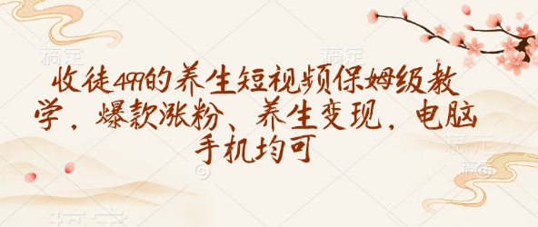 收徒499的养生短视频保姆级教学，爆款涨粉、养生变现，电脑手机均可网赚项目-副业赚钱-互联网创业-资源整合八方网创