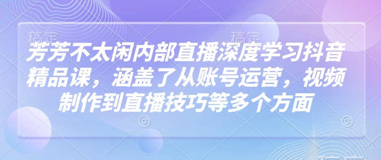 芳芳不太闲内部直播深度学习抖音精品课，涵盖了从账号运营，视频制作到直播技巧等多个方面网赚项目-副业赚钱-互联网创业-资源整合八方网创