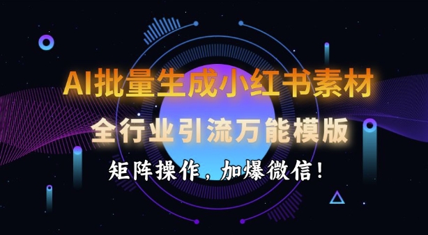 AI批量生成小红书素材，全行业引流万能模版，矩阵操作，加爆微信网赚项目-副业赚钱-互联网创业-资源整合八方网创
