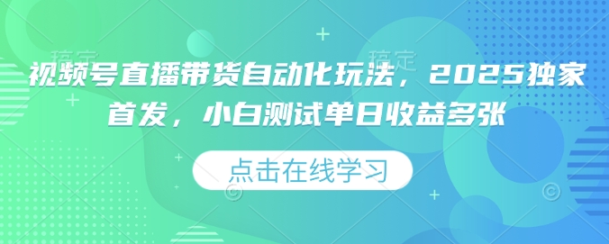 视频号直播带货自动化玩法，2025独家首发，小白测试单日收益多张网赚项目-副业赚钱-互联网创业-资源整合八方网创