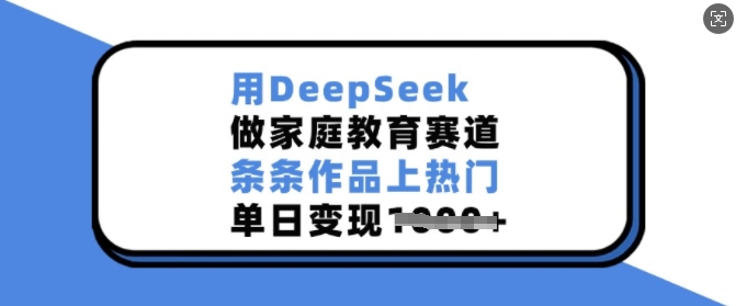 用DeepSeek做家庭教育赛道，条条作品上热门，单日变现多张网赚项目-副业赚钱-互联网创业-资源整合八方网创