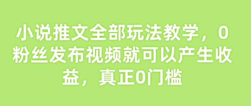 小说推文全部玩法教学，0粉丝发布视频就可以产生收益，真正0门槛网赚项目-副业赚钱-互联网创业-资源整合八方网创