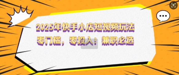 2025年快手小店短视频玩法，零门槛，零投入，兼职必选网赚项目-副业赚钱-互联网创业-资源整合八方网创