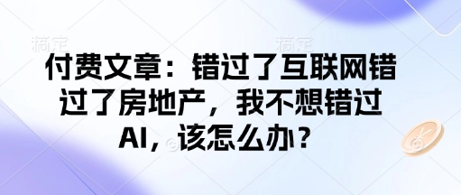 付费文章：错过了互联网错过了房地产，我不想错过AI，该怎么办？网赚项目-副业赚钱-互联网创业-资源整合八方网创