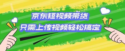 京东短视频带货，只需上传视频就搞定，小白轻松上手网赚项目-副业赚钱-互联网创业-资源整合八方网创