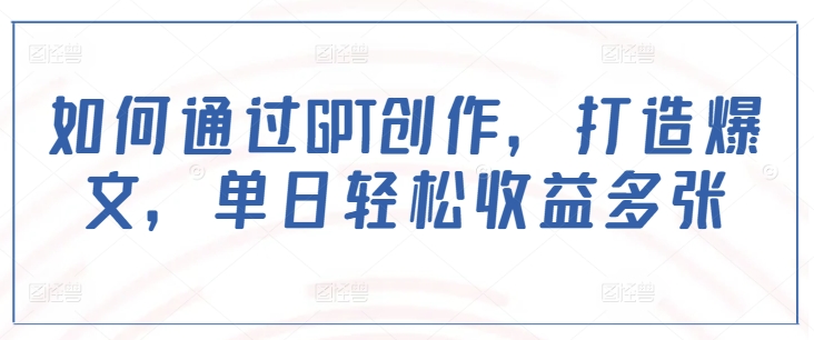 如何通过GPT创作，打造爆文，单日轻松收益多张网赚项目-副业赚钱-互联网创业-资源整合八方网创