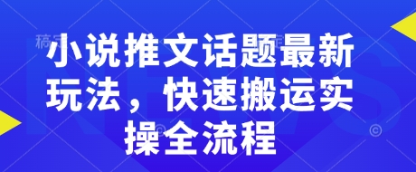 小说推文话题最新玩法，快速搬运实操全流程网赚项目-副业赚钱-互联网创业-资源整合八方网创