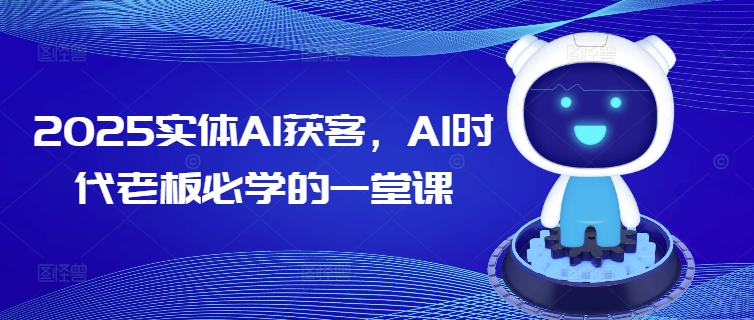 2025实体AI获客，AI时代老板必学的一堂课网赚项目-副业赚钱-互联网创业-资源整合八方网创