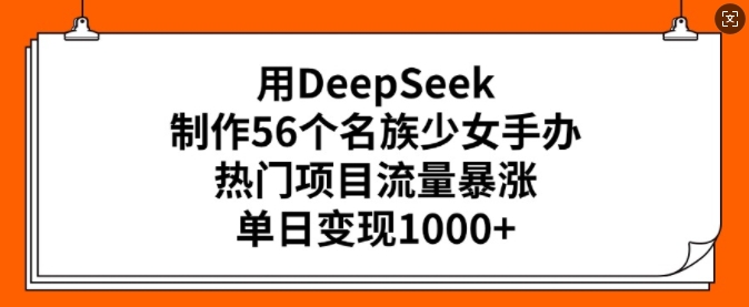 用DeepSeek制作56个名族少女手办，热门项目流量暴涨，单日变现多张网赚项目-副业赚钱-互联网创业-资源整合八方网创
