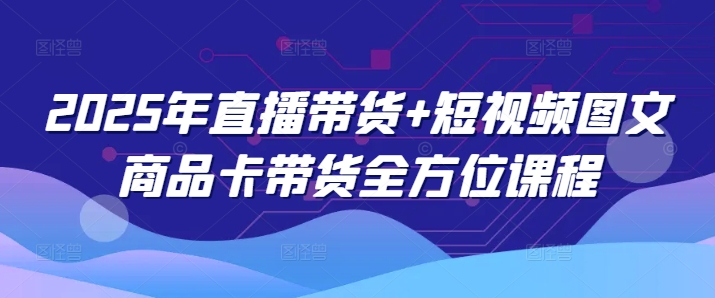 2025年直播带货+短视频图文商品卡带货全方位课程网赚项目-副业赚钱-互联网创业-资源整合八方网创